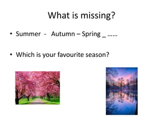 What is missing?
• Summer - Autumn – Spring _ ……
• Which is your favourite season?