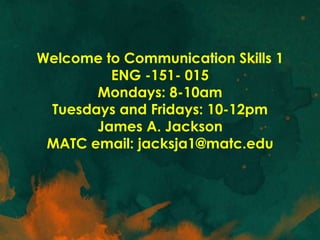 Welcome to Communication Skills 1
         ENG -151- 015
       Mondays: 8-10am
 Tuesdays and Fridays: 10-12pm
       James A. Jackson
 MATC email: jacksja1@matc.edu
 