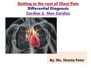 Getting to the root of Chest Pain
Differential Diagnosis
Cardiac & Non Cardiac
By: Ms. Shanta Peter
1
 