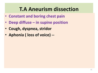 T.A Aneurism dissection
• Constant and boring chest pain
• Deep diffuse – in supine position
• Cough, dyspnea, stridor
• Aphonia ( loss of voice) --
31
 