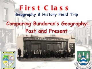 F ir s t C la s s
   Geography & History Field Trip

Comparing Bundoran’s Geography:
       Past and Present
 