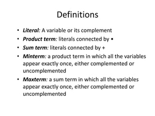 Definitions
• Literal: A variable or its complement
• Product term: literals connected by •
• Sum term: literals connected by +
• Minterm: a product term in which all the variables
appear exactly once, either complemented or
uncomplemented
• Maxterm: a sum term in which all the variables
appear exactly once, either complemented or
uncomplemented
 