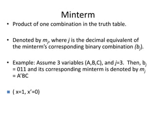 Minterm
• Product of one combination in the truth table.
• Denoted by mj, where j is the decimal equivalent of
the minterm’s corresponding binary combination (bj).
• Example: Assume 3 variables (A,B,C), and j=3. Then, bj
= 011 and its corresponding minterm is denoted by mj
= A’BC
 ( x=1, x’=0)
 