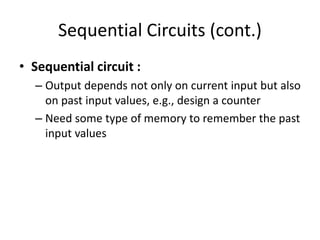 Sequential Circuits (cont.)
• Sequential circuit :
– Output depends not only on current input but also
on past input values, e.g., design a counter
– Need some type of memory to remember the past
input values
 