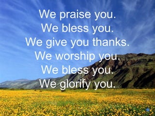 We praise you.
  We bless you.
We give you thanks.
 We worship you.
  We bless you.
 We glorify you.
 