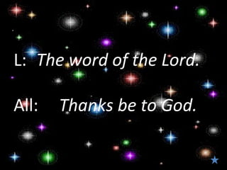 L:  The word of the Lord.

All:  Thanks be to God.
 