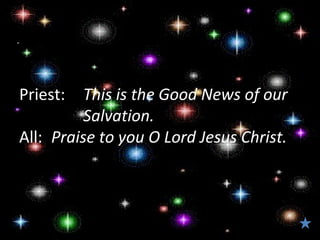 Priest:  This is the Good News of our
          Salvation.
All: Praise to you O Lord Jesus Christ.
 