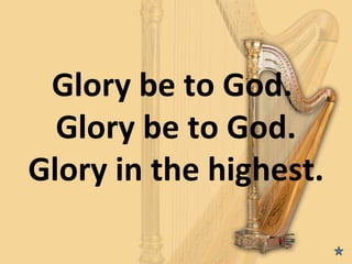 Glory be to God.
  Glory be to God.
Glory in the highest.
 