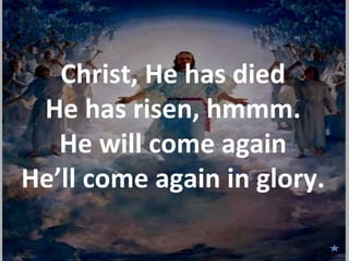 Christ, He has died
 He has risen, hmmm.
   He will come again
He’ll come again in glory.
 