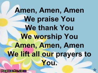 Amen, Amen, Amen
     We praise You
     We thank You
   We worship You
 Amen, Amen, Amen
We lift all our prayers to
            You.
 