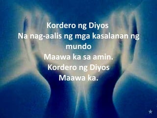 Kordero ng Diyos
Na nag-aalis ng mga kasalanan ng
             mundo
      Maawa ka sa amin.
       Kordero ng Diyos
           Maawa ka.
 