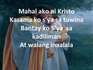 Mahal ako ni Kristo
Kasama ko s’ya sa tuwina
   Bantay ko S’ya sa
       kadiliman
   At walang inaalala
 