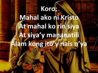 Koro:
   Mahal ako ni Kristo
  At mahal ko rin siya
  At siya’y mananatili
Alam kong ito’y nais n’ya
 