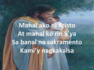  
  Mahal ako ni Kristo
  At mahal ko rin S’ya
Sa banal na sakramento
   Kami’y nagkakaisa
 