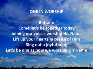 ONE IN WORSHIP
                        
                   Refrain:
        Come let’s be together today
   Joining our voices worship His Name
    Lift up your hearts in praise of Him
            Sing out a joyful song
Let’s be one as now we worship His Name
 