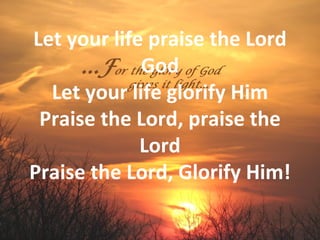 Let your life praise the Lord
             God
  Let your life glorify Him
 Praise the Lord, praise the
             Lord
Praise the Lord, Glorify Him!
 