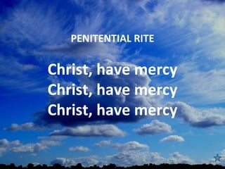 PENITENTIAL RITE
           
Christ, have mercy
Christ, have mercy
Christ, have mercy
 