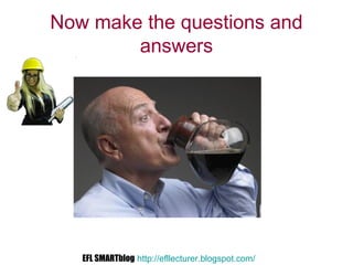 Now make the questions and
answers
EFL SMARTblog http://efllecturer.blogspot.com/
 