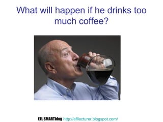 What will happen if he drinks too
much coffee?
EFL SMARTblog http://efllecturer.blogspot.com/
 