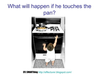 What will happen if he touches the
pan?
EFL SMARTblog http://efllecturer.blogspot.com/
 
