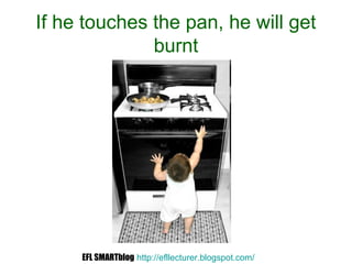If he touches the pan, he will get
burnt
EFL SMARTblog http://efllecturer.blogspot.com/
 