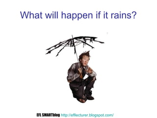 What will happen if it rains?
EFL SMARTblog http://efllecturer.blogspot.com/
 