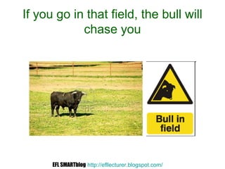 If you go in that field, the bull will
chase you
EFL SMARTblog http://efllecturer.blogspot.com/
 
