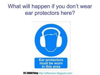 What will happen if you don’t wear
ear protectors here?
EFL SMARTblog http://efllecturer.blogspot.com/
 