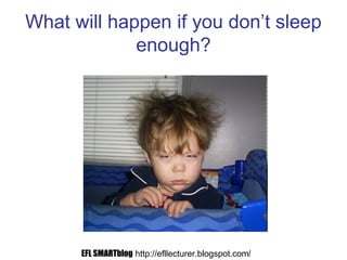 What will happen if you don’t sleep
enough?
EFL SMARTblog http://efllecturer.blogspot.com/
 