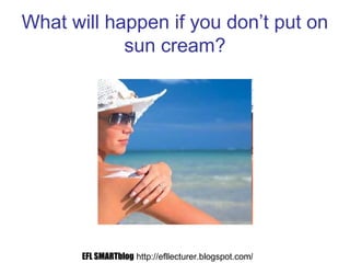 What will happen if you don’t put on
sun cream?
EFL SMARTblog http://efllecturer.blogspot.com/
 