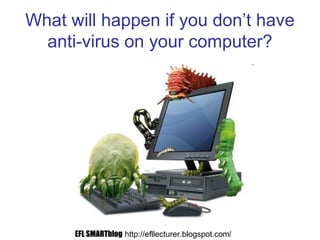 What will happen if you don’t have
anti-virus on your computer?
EFL SMARTblog http://efllecturer.blogspot.com/
 