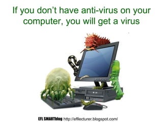 If you don’t have anti-virus on your
computer, you will get a virus
EFL SMARTblog http://efllecturer.blogspot.com/
 