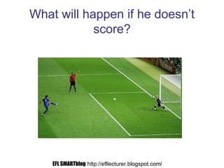 What will happen if he doesn’t
score?
EFL SMARTblog http://efllecturer.blogspot.com/
 