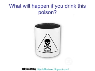 What will happen if you drink this
poison?
EFL SMARTblog http://efllecturer.blogspot.com/
 