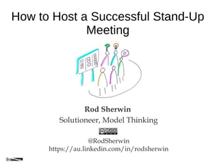 How to Host a Successful Stand-Up
Meeting
Rod Sherwin
Solutioneer, Model Thinking
@RodSherwin
https://au.linkedin.com/in/rodsherwin
 