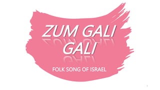 ZUM GALI
GALI
1
FOLK SONG OF ISRAEL
 
