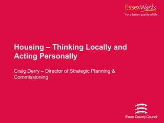 Housing – Thinking Locally and
Acting Personally
Craig Derry – Director of Strategic Planning &
Commissioning
 