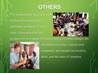OTHERS
• In a substantial interview with
Rolling Stone magazine,
published in March 27,2014
issue, Gates provided his
perspective on a range of issues, such as climate change, his
charitable activities, various tech
companies and people involved in
them, and the state of America.
 