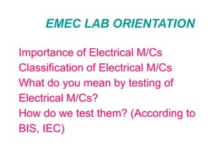 EMEC LAB ORIENTATION

Importance of Electrical M/Cs
Classification of Electrical M/Cs
What do you mean by testing of
Electrical M/Cs?
How do we test them? (According to
BIS, IEC)
 