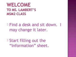    Find a desk and sit down. I
    may change it later.

   Start filling out the
    “Information” sheet.
 