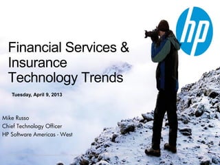 Financial Services &
  Insurance
  Technology Trends
     Tuesday, April 9, 2013



Mike Russo
Chief Technology Officer
HP Software Americas - West


  © Copyright 2012 Hewlett-Packard Development Company, L.P. The information contained herein is subject to change without notice.
 