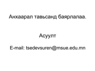 Анхаарал тавьсанд баярлалаа. Асуулт E-mail: tsedevsuren@msue.edu.mn 