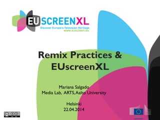 Remix Practices &
EUscreenXL
Mariana Salgado
Media Lab, ARTS,Aalto University
Helsinki
22.04.2014
 