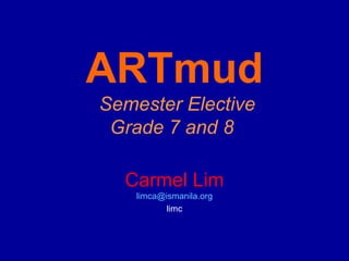 ARTmud
Semester Elective
 Grade 7 and 8

  Carmel Lim
    limca@ismanila.org
           limc
 