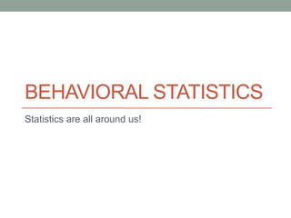 BEHAVIORAL STATISTICS
Statistics are all around us!
 