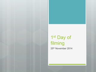 1st Day of 
filming 
25th November 2014 
 