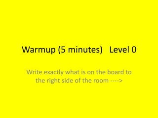 Warmup (5 minutes) Level 0
Write exactly what is on the board to
the right side of the room ---->
 