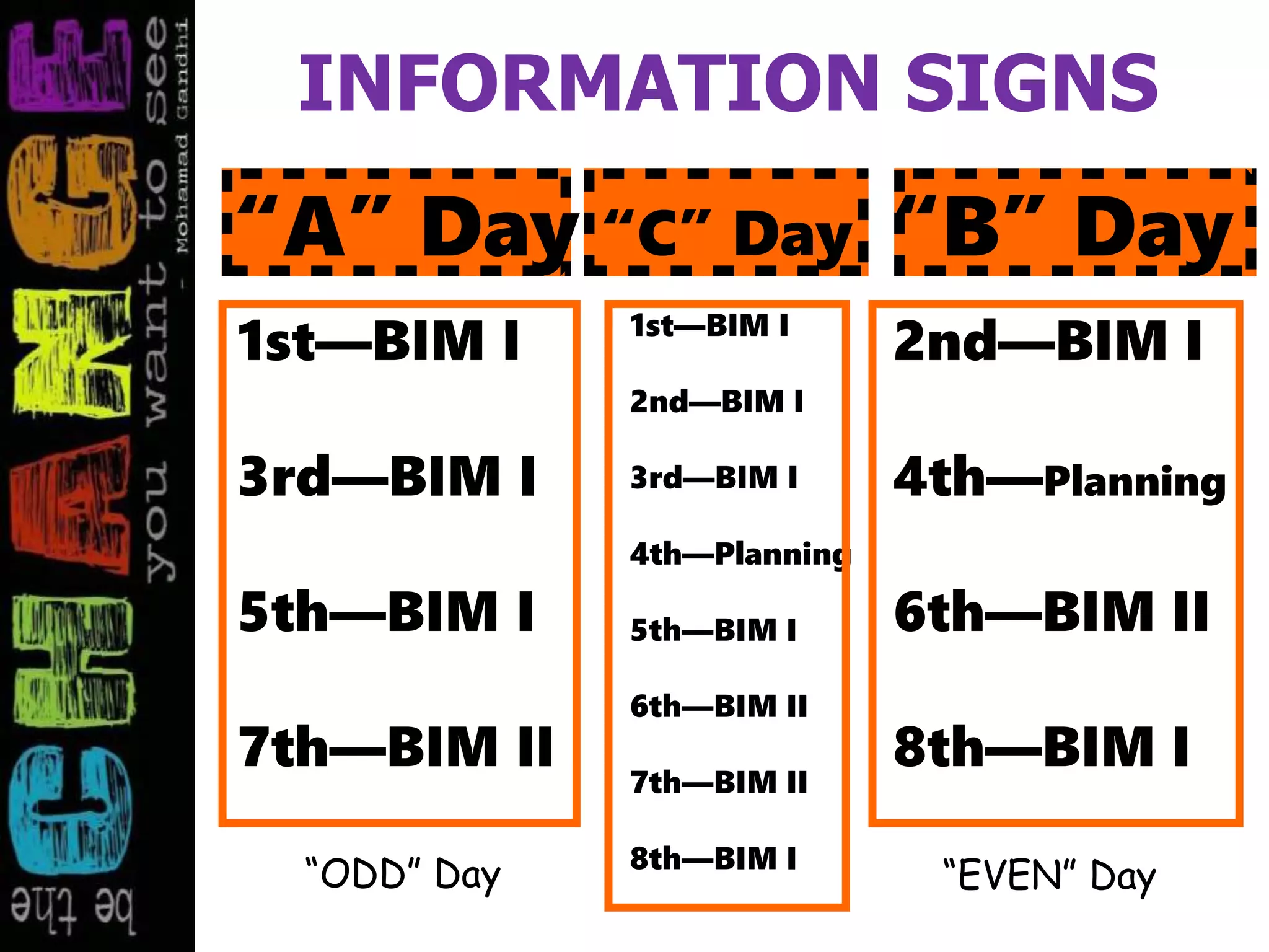 INFORMATION SIGNS
1st—BIM I
3rd—BIM I
5th—BIM I
7th—BIM II
“A” Day “B” Day
2nd—BIM I
4th—Planning
6th—BIM II
8th—BIM I
“C” Day
1st—BIM I
2nd—BIM I
3rd—BIM I
4th—Planning
5th—BIM I
6th—BIM II
7th—BIM II
8th—BIM I
“ODD” Day “EVEN” Day
 