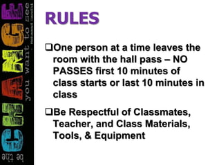 RULES
One person at a time leaves the
room with the hall pass – NO
PASSES first 10 minutes of
class starts or last 10 minutes in
class
Be Respectful of Classmates,
Teacher, and Class Materials,
Tools, & Equipment
 