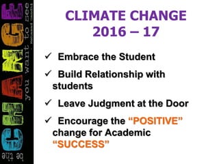 CLIMATE CHANGE
2016 – 17
 Embrace the Student
 Build Relationship with
students
 Leave Judgment at the Door
 Encourage the “POSITIVE”
change for Academic
“SUCCESS”
 
